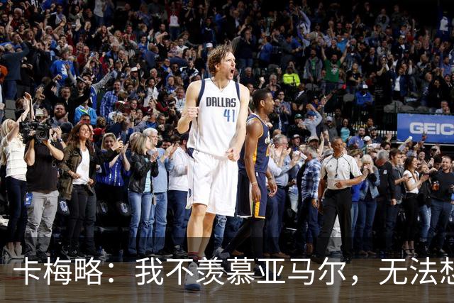 卡梅略：我不羡慕亚马尔，无法想象他所承受的压力