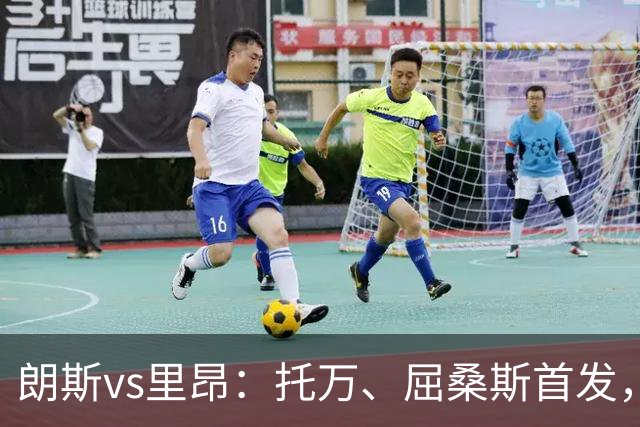 朗斯vs里昂：托万、屈桑斯首发，托利索、奥蓬达出战